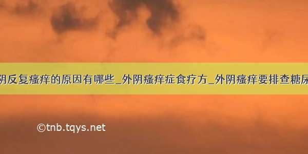 外阴反复瘙痒的原因有哪些_外阴瘙痒症食疗方_外阴瘙痒要排查糖尿病