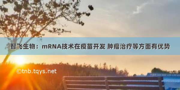 智飞生物：mRNA技术在疫苗开发 肿瘤治疗等方面有优势