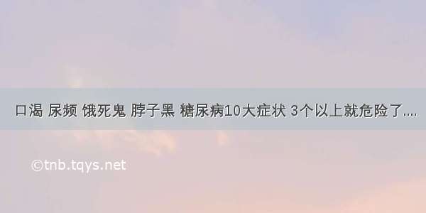 口渴 尿频 饿死鬼 脖子黑 糖尿病10大症状 3个以上就危险了....