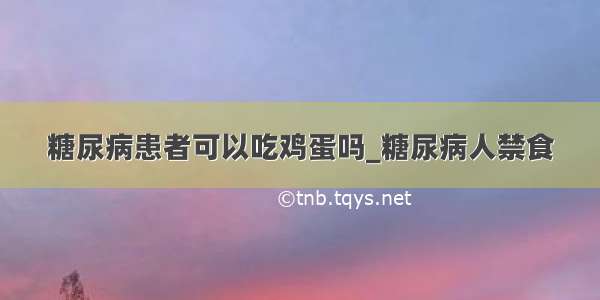 糖尿病患者可以吃鸡蛋吗_糖尿病人禁食