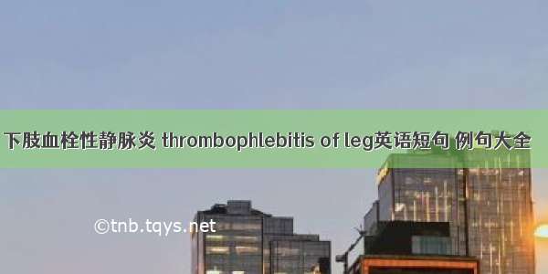 下肢血栓性静脉炎 thrombophlebitis of leg英语短句 例句大全