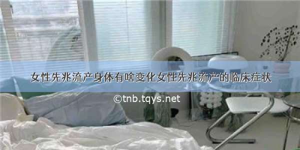 女性先兆流产身体有啥变化女性先兆流产的临床症状