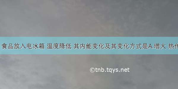 如图所示 食品放入电冰箱 温度降低 其内能变化及其变化方式是A.增大 热传递B.增大