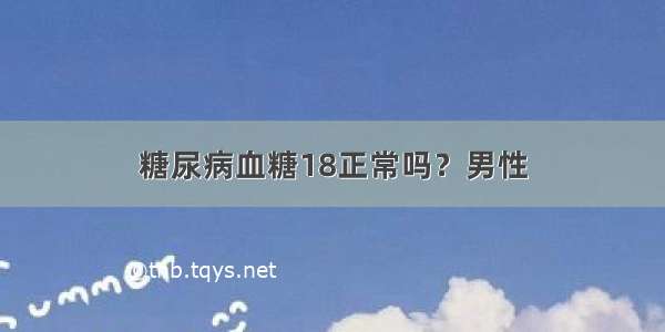 糖尿病血糖18正常吗？男性