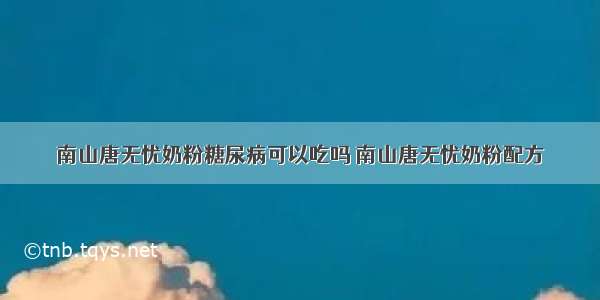 南山唐无忧奶粉糖尿病可以吃吗 南山唐无忧奶粉配方