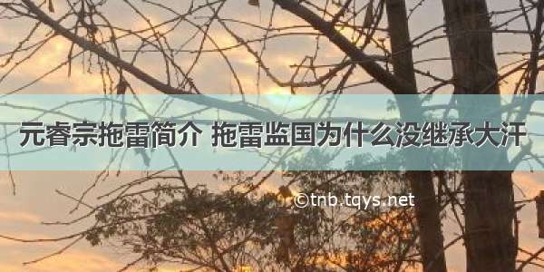 元睿宗拖雷简介 拖雷监国为什么没继承大汗