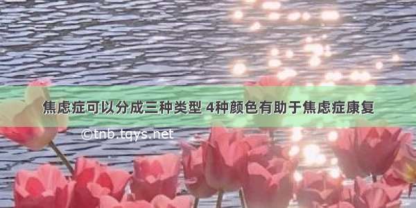 焦虑症可以分成三种类型 4种颜色有助于焦虑症康复