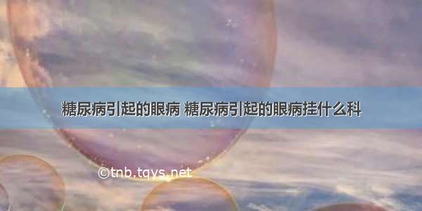 糖尿病引起的眼病 糖尿病引起的眼病挂什么科