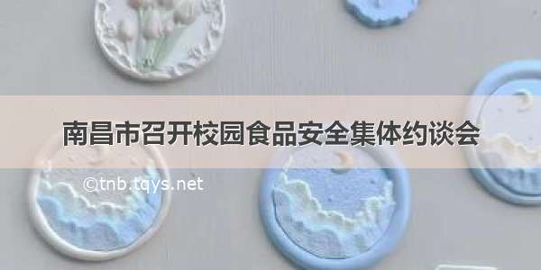 南昌市召开校园食品安全集体约谈会