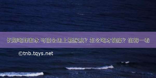 长期喝蜂蜜水 可能会患上糖尿病？怎么喝才健康？值得一看