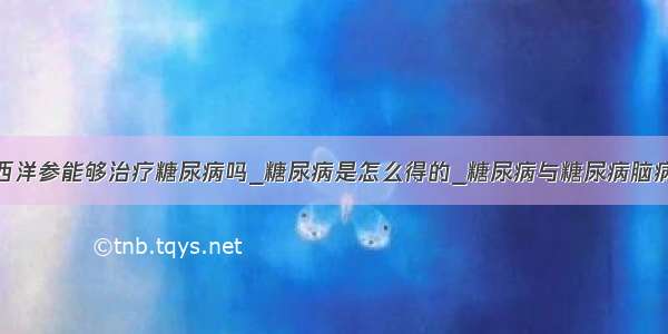 西洋参能够治疗糖尿病吗_糖尿病是怎么得的_糖尿病与糖尿病脑病