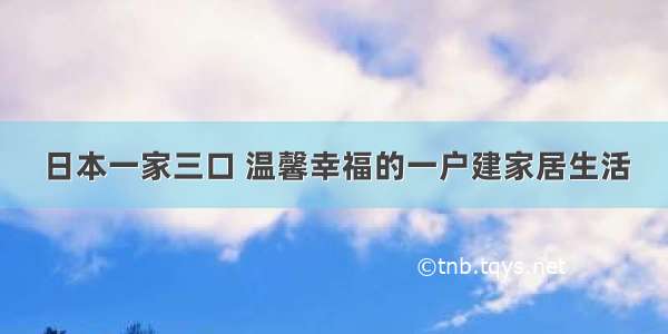 日本一家三口 温馨幸福的一户建家居生活