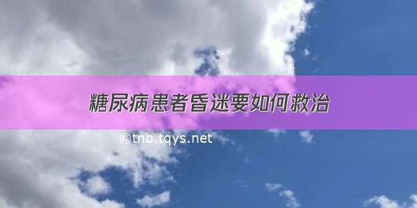 糖尿病患者昏迷要如何救治