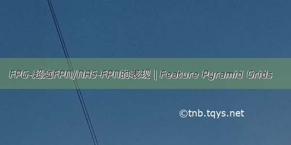 FPG-超越FPN/NAS-FPN的表现 | Feature Pyramid Grids