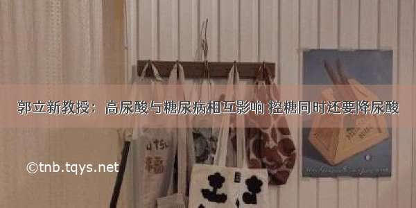 郭立新教授：高尿酸与糖尿病相互影响 控糖同时还要降尿酸