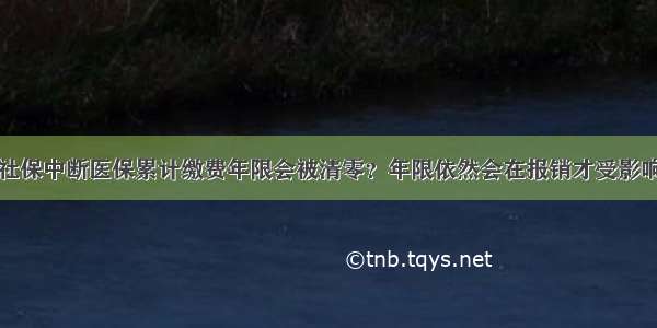 社保中断医保累计缴费年限会被清零？年限依然会在报销才受影响