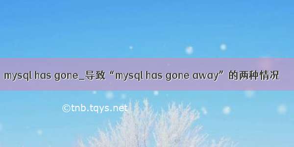 mysql has gone_导致“mysql has gone away”的两种情况