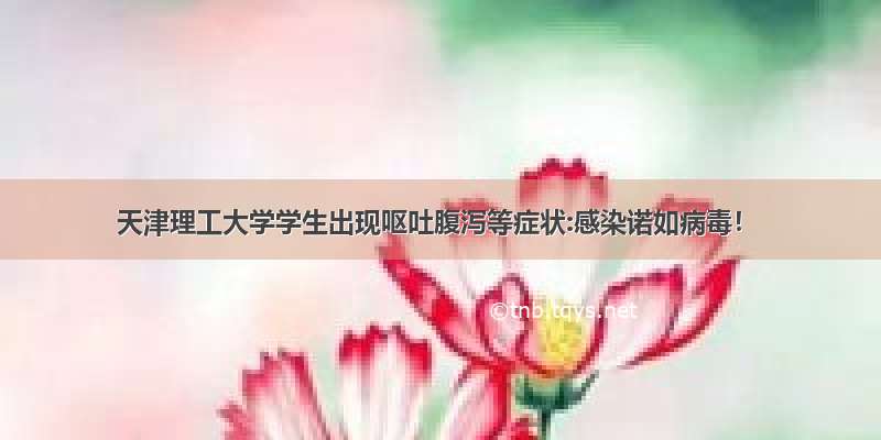 天津理工大学学生出现呕吐腹泻等症状:感染诺如病毒！