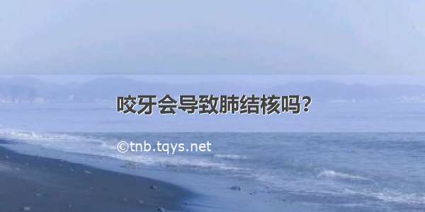 咬牙会导致肺结核吗？