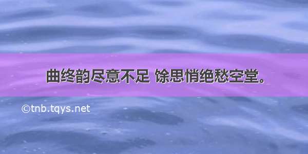 曲终韵尽意不足 馀思悄绝愁空堂。