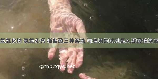 单选题鉴别氢氧化钠 氢氧化钙 稀盐酸三种溶液 可选用的试剂是A.碳酸钠溶液B.无色酚酞