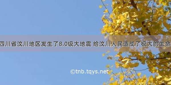 5月我国四川省汶川地区发生了8.0级大地震 给汶川人民造成了极大的生命财产损失