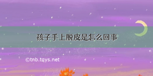 孩子手上脱皮是怎么回事