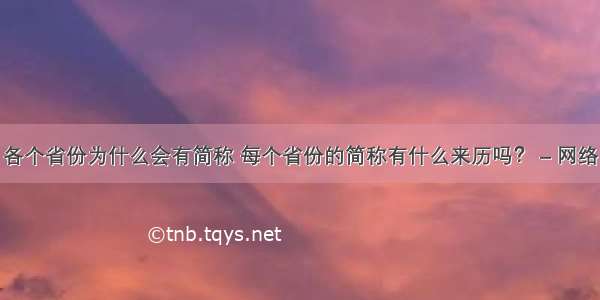 各个省份为什么会有简称 每个省份的简称有什么来历吗？ – 网络