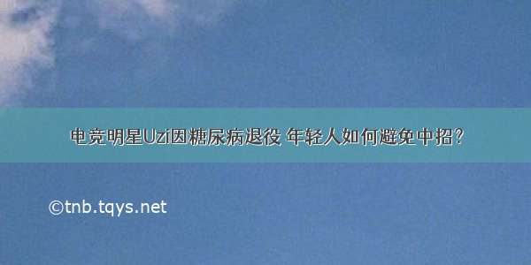 电竞明星Uzi因糖尿病退役 年轻人如何避免中招？