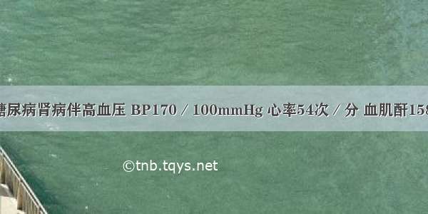 女 50岁。糖尿病肾病伴高血压 BP170／100mmHg 心率54次／分 血肌酐158μmol／L。