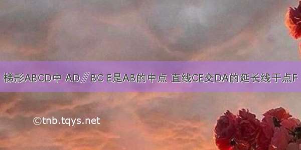 已知：如图 梯形ABCD中 AD∥BC E是AB的中点 直线CE交DA的延长线于点F．（1）求证