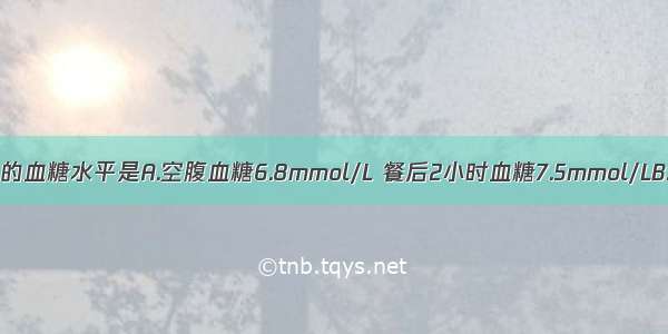 可诊断糖尿病的血糖水平是A.空腹血糖6.8mmol/L 餐后2小时血糖7.5mmol/LB.空腹血糖5.5