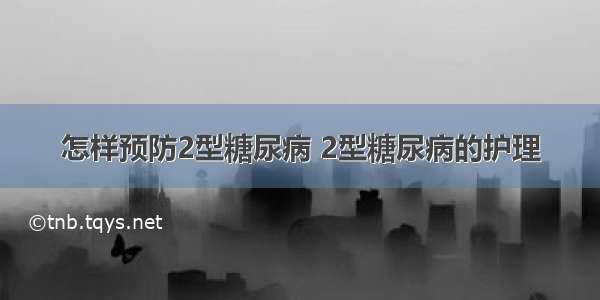 怎样预防2型糖尿病 2型糖尿病的护理