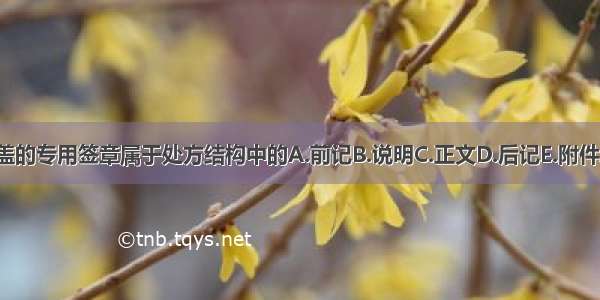 医生加盖的专用签章属于处方结构中的A.前记B.说明C.正文D.后记E.附件ABCDE