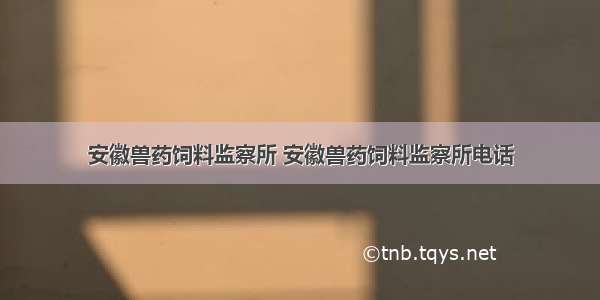 安徽兽药饲料监察所 安徽兽药饲料监察所电话