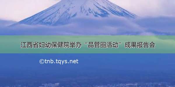 江西省妇幼保健院举办“品管圈活动”成果报告会