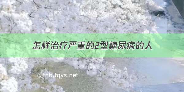 怎样治疗严重的2型糖尿病的人