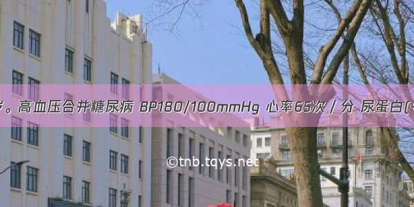 患者男 46岁。高血压合并糖尿病 BP180/100mmHg 心率65次／分 尿蛋白(+) 血肌酐正