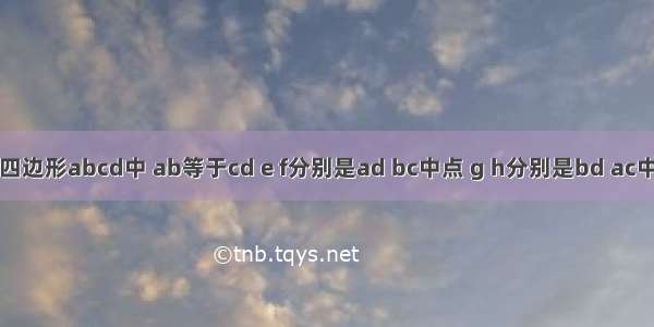 如图 在四边形abcd中 ab等于cd e f分别是ad bc中点 g h分别是bd ac中点 四边