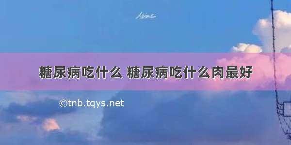 糖尿病吃什么 糖尿病吃什么肉最好