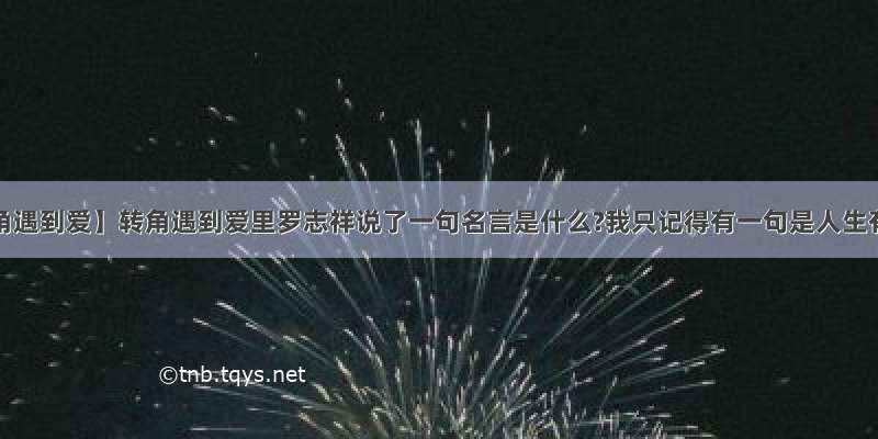 【转角遇到爱】转角遇到爱里罗志祥说了一句名言是什么?我只记得有一句是人生有...