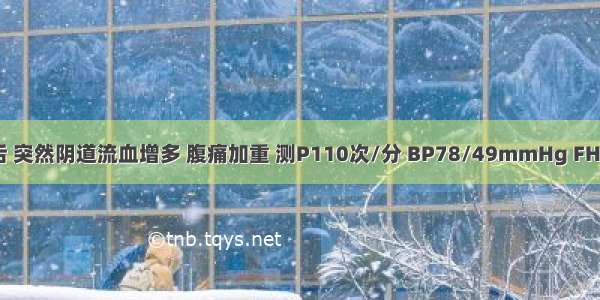 入院4小时后 突然阴道流血增多 腹痛加重 测P110次/分 BP78/49mmHg FHR110次/分 