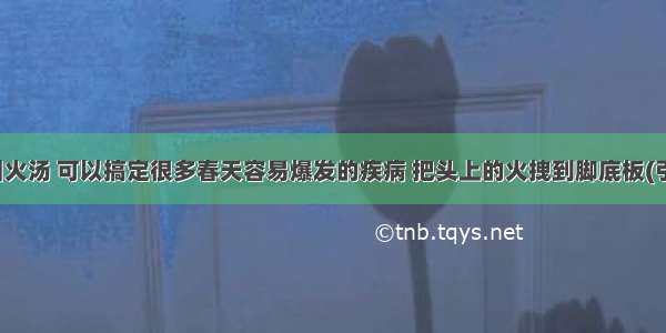 神奇的引火汤 可以搞定很多春天容易爆发的疾病 把头上的火拽到脚底板(引火下行)