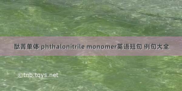 酞菁单体 phthalonitrile monomer英语短句 例句大全