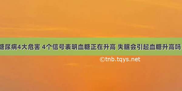 糖尿病4大危害 4个信号表明血糖正在升高 失眠会引起血糖升高吗？