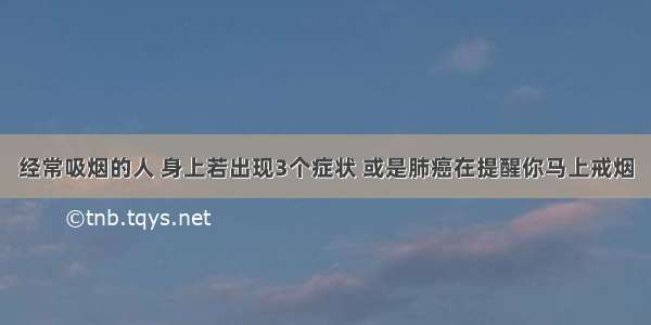 经常吸烟的人 身上若出现3个症状 或是肺癌在提醒你马上戒烟