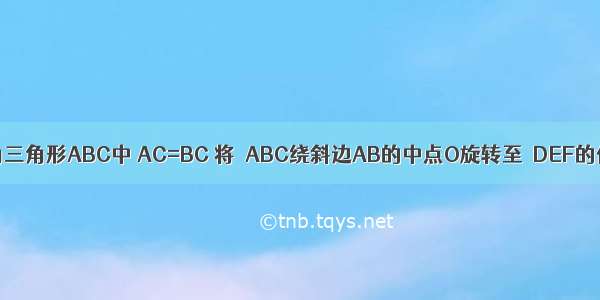 如图 等腰直角三角形ABC中 AC=BC 将△ABC绕斜边AB的中点O旋转至△DEF的位置 DF交A