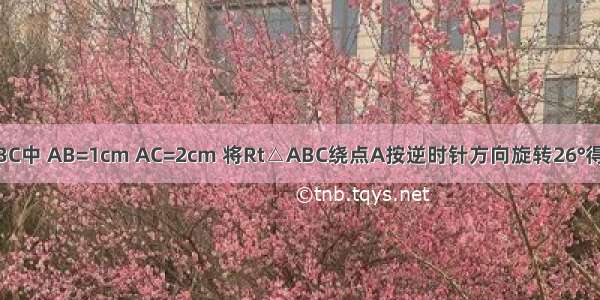 如图 Rt△ABC中 AB=1cm AC=2cm 将Rt△ABC绕点A按逆时针方向旋转26°得到△ADE 则