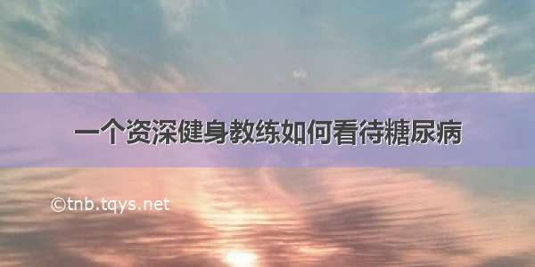 一个资深健身教练如何看待糖尿病