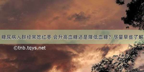 糖尿病人群经常吃红枣 会升高血糖还是降低血糖？尽量早些了解